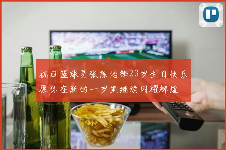 祝辽篮球员张陈治锋23岁生日快乐愿你在新的一岁里继续闪耀辉煌