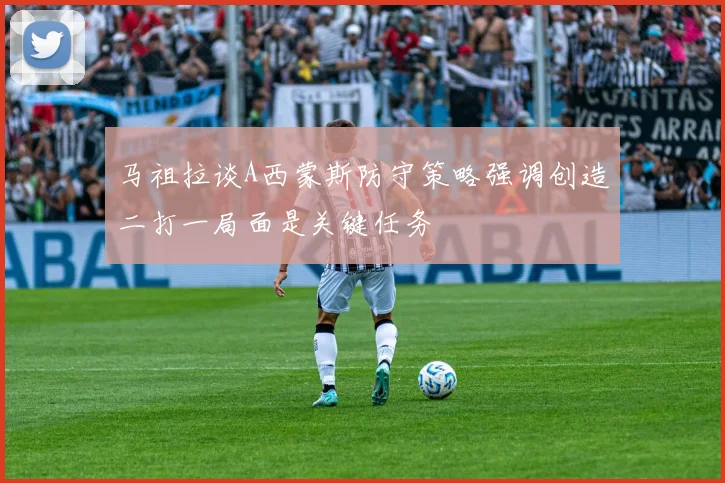 马祖拉谈A西蒙斯防守策略强调创造二打一局面是关键任务