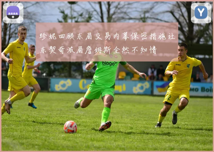 珍妮回顾东眉交易内幕保密措施让东契奇浓眉詹姆斯全然不知情