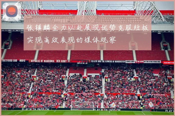 张镇麟全力以赴展现优势克服短板实现高效表现的媒体观察