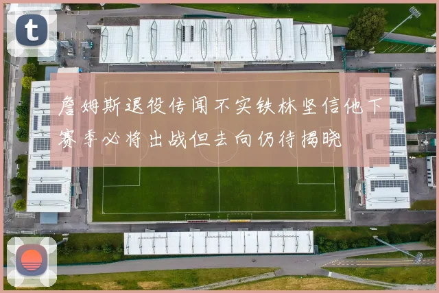 詹姆斯退役传闻不实铁林坚信他下赛季必将出战但去向仍待揭晓
