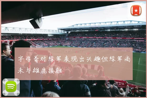字母哥对绿军表现出兴趣但绿军尚未与雄鹿接触