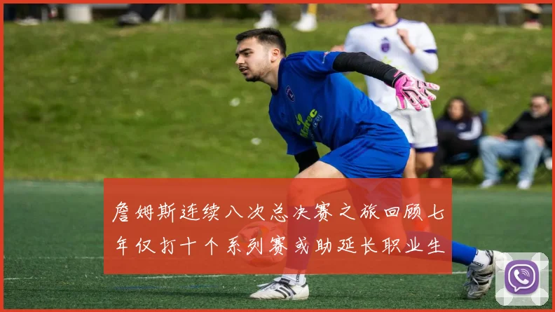 詹姆斯连续八次总决赛之旅回顾七年仅打十个系列赛或助延长职业生涯