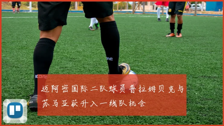 迈阿密国际二队球员普拉姆贝克与苏马亚获升入一线队机会