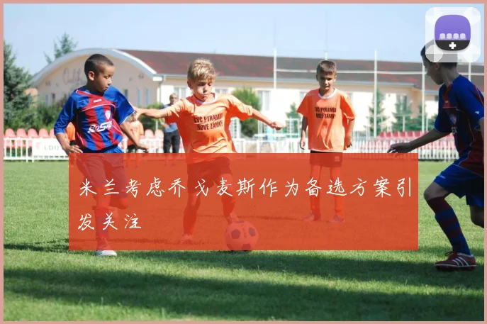 米兰考虑乔戈麦斯作为备选方案引发关注