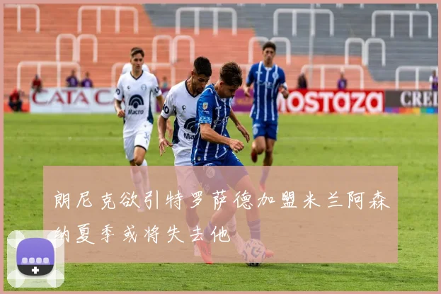 朗尼克欲引特罗萨德加盟米兰阿森纳夏季或将失去他