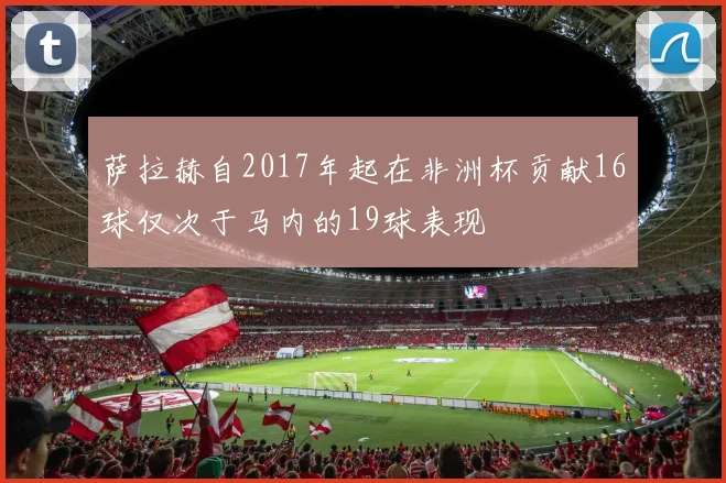 萨拉赫自2017年起在非洲杯贡献16球仅次于马内的19球表现
