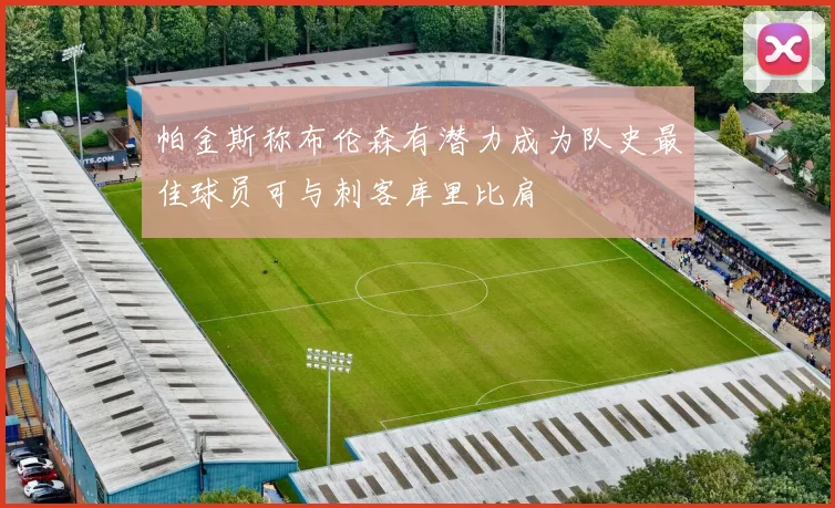 帕金斯称布伦森有潜力成为队史最佳球员可与刺客库里比肩