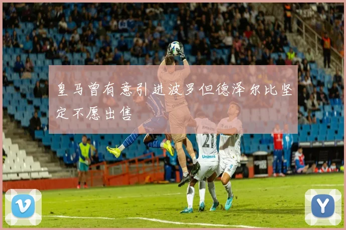 皇马曾有意引进波罗但德泽尔比坚定不愿出售