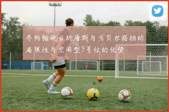 乔约翰逊分析唐斯与戈贝尔搭档的局限性与空间型5号位的优势