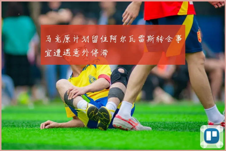 马竞原计划留住阿尔瓦雷斯转会事宜遭遇意外停滞