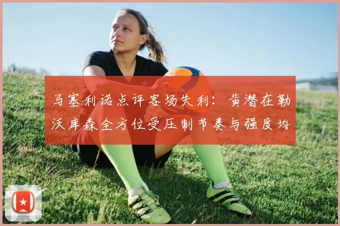 马塞利诺点评客场失利：黄潜在勒沃库森全方位受压制节奏与强度均不敌对手