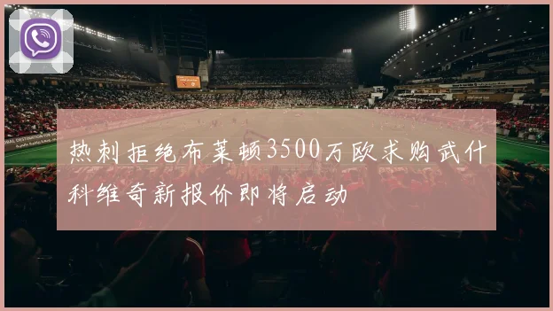 热刺拒绝布莱顿3500万欧求购武什科维奇新报价即将启动
