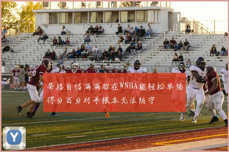 蒂格自信满满称在WNBA能轻松单场得分百分对手根本无法防守